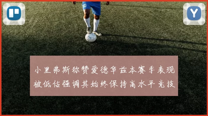 小里弗斯称赞爱德华兹本赛季表现被低估强调其始终保持高水平竞技状态
