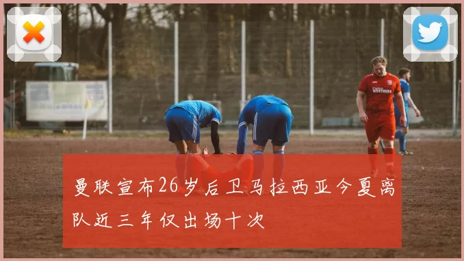 曼联宣布26岁后卫马拉西亚今夏离队近三年仅出场十次