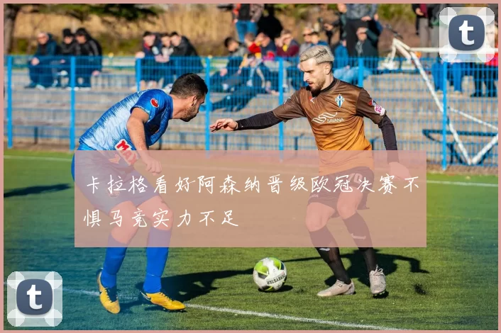 卡拉格看好阿森纳晋级欧冠决赛不惧马竞实力不足