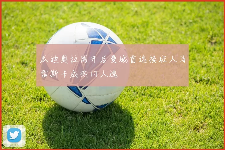 瓜迪奥拉离开后曼城首选接班人马雷斯卡成热门人选