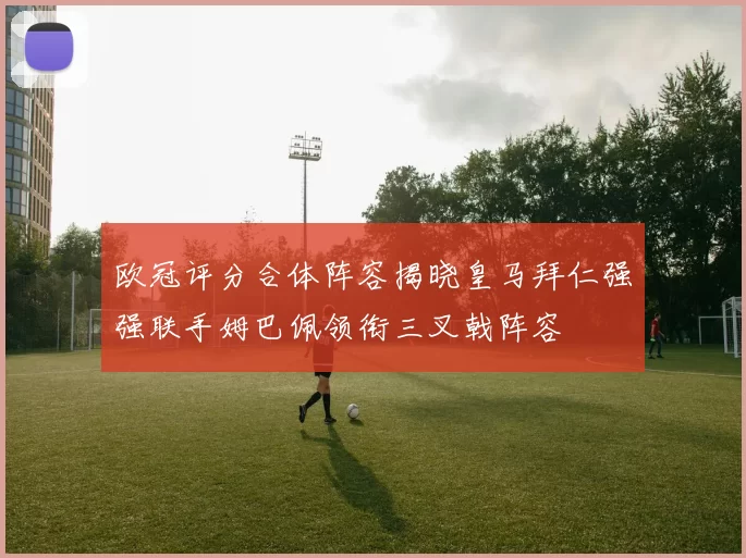 欧冠评分合体阵容揭晓皇马拜仁强强联手姆巴佩领衔三叉戟阵容