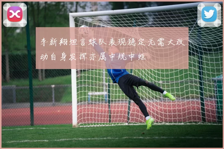 李新翔坦言球队表现稳定无需大改动自身发挥亦属中规中矩