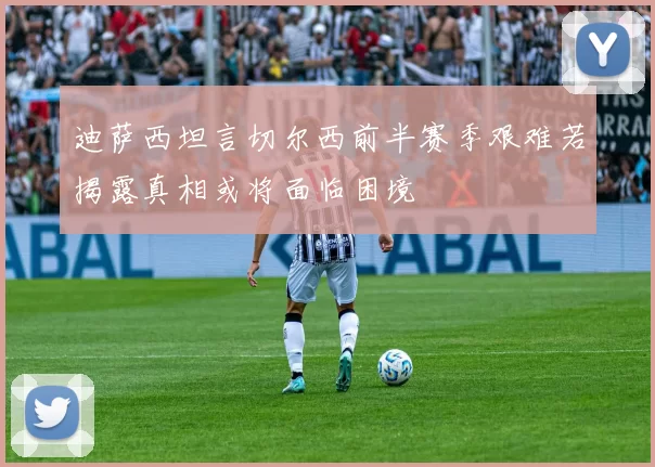 迪萨西坦言切尔西前半赛季艰难若揭露真相或将面临困境