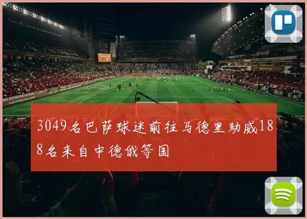 3049名巴萨球迷前往马德里助威188名来自中德俄等国