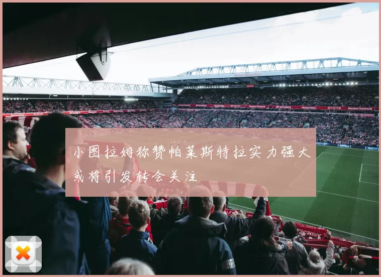 小图拉姆称赞帕莱斯特拉实力强大或将引发转会关注