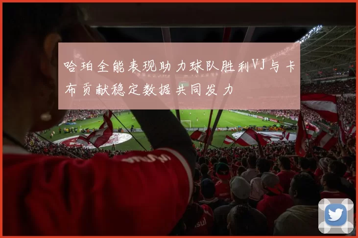哈珀全能表现助力球队胜利VJ与卡布贡献稳定数据共同发力