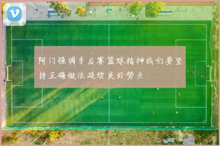 阿门强调季后赛篮球精神我们要坚持正确做法延续良好势头