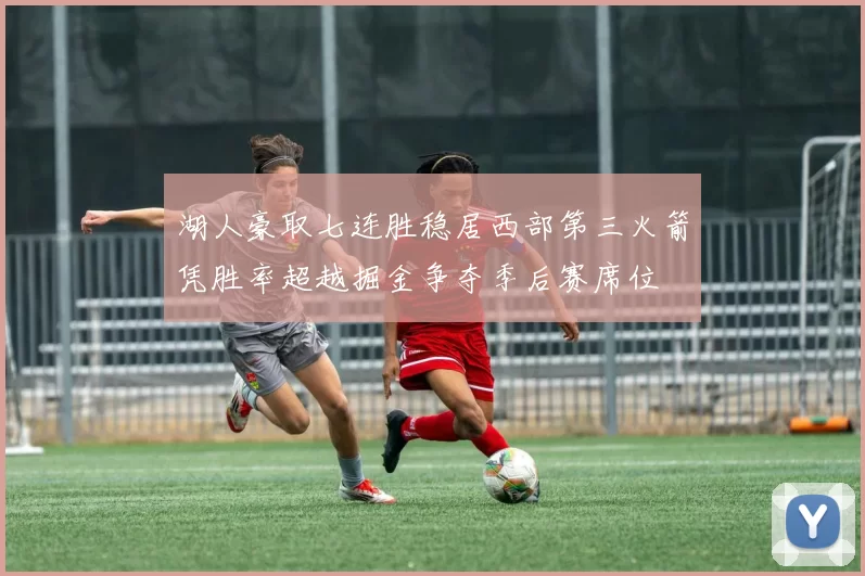 湖人豪取七连胜稳居西部第三火箭凭胜率超越掘金争夺季后赛席位