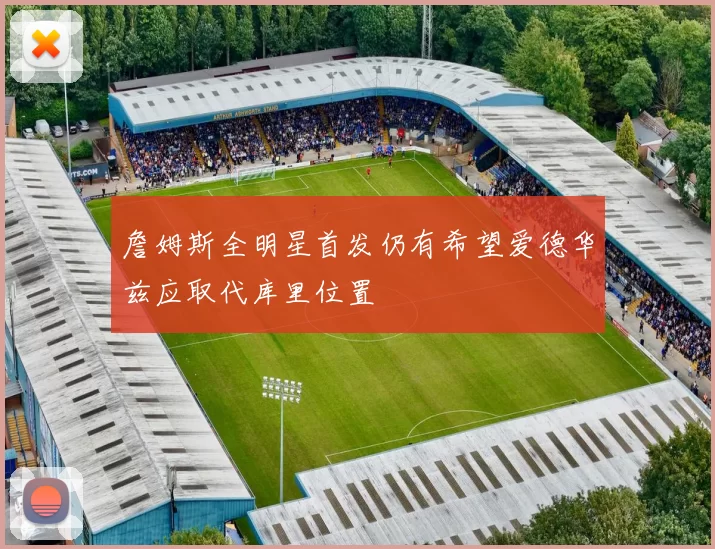 詹姆斯全明星首发仍有希望爱德华兹应取代库里位置
