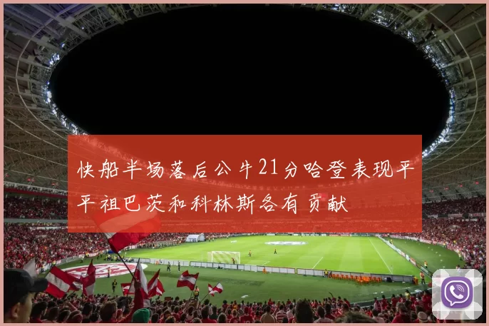 快船半场落后公牛21分哈登表现平平祖巴茨和科林斯各有贡献