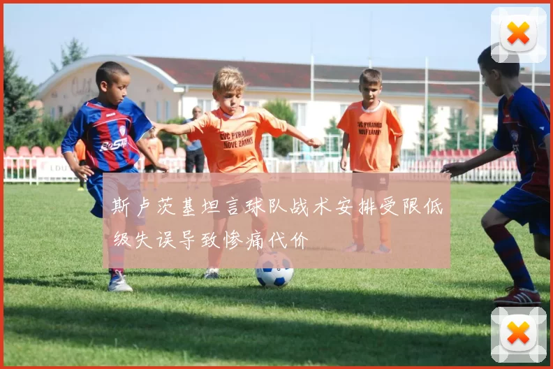 斯卢茨基坦言球队战术安排受限低级失误导致惨痛代价