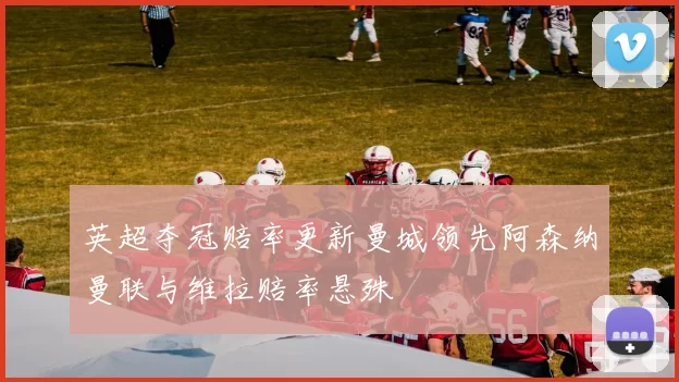 英超夺冠赔率更新曼城领先阿森纳曼联与维拉赔率悬殊