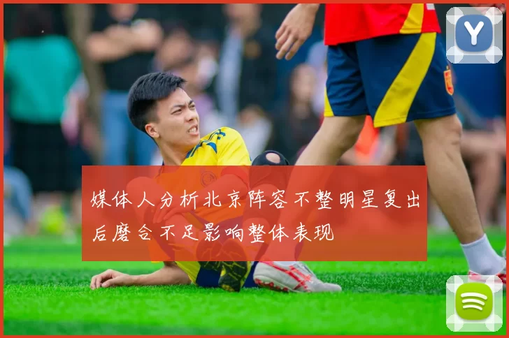 媒体人分析北京阵容不整明星复出后磨合不足影响整体表现