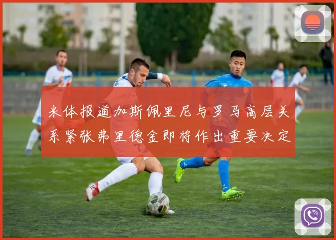 米体报道加斯佩里尼与罗马高层关系紧张弗里德金即将作出重要决定