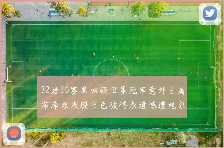 32进16赛果回顾卫冕冠军意外出局布泽尔表现出色彼得森遗憾遭绝杀