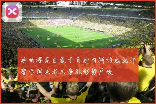 迪纳塔莱自豪于乌迪内斯的成就并警示国米尤文争冠形势严峻