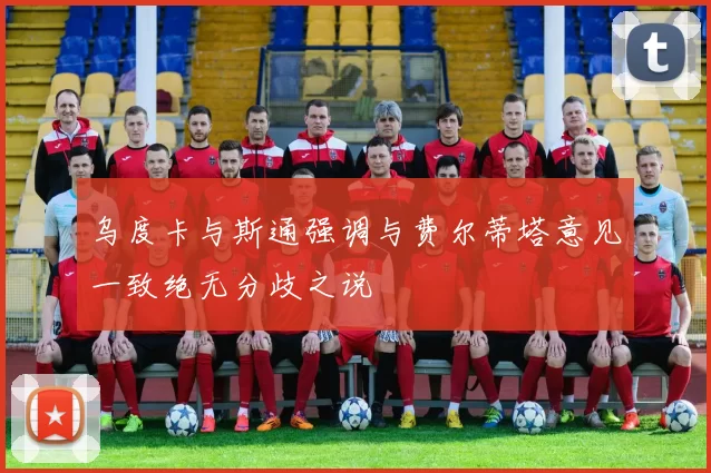 乌度卡与斯通强调与费尔蒂塔意见一致绝无分歧之说