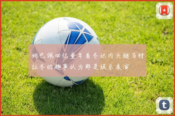 姆巴佩回忆童年看齐达内头槌马特拉齐的趣事认为那是娱乐表演