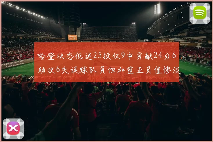 哈登状态低迷25投仅9中贡献24分6助攻6失误球队负担加重正负值惨淡6