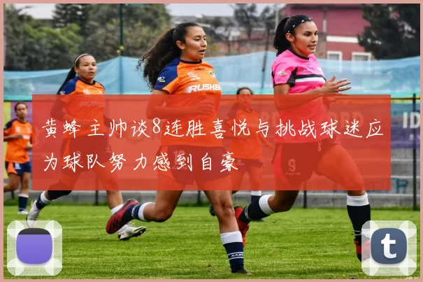 黄蜂主帅谈8连胜喜悦与挑战球迷应为球队努力感到自豪