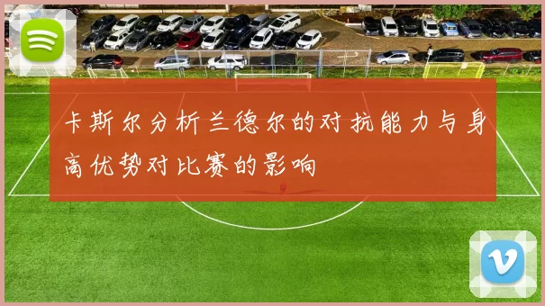 卡斯尔分析兰德尔的对抗能力与身高优势对比赛的影响
