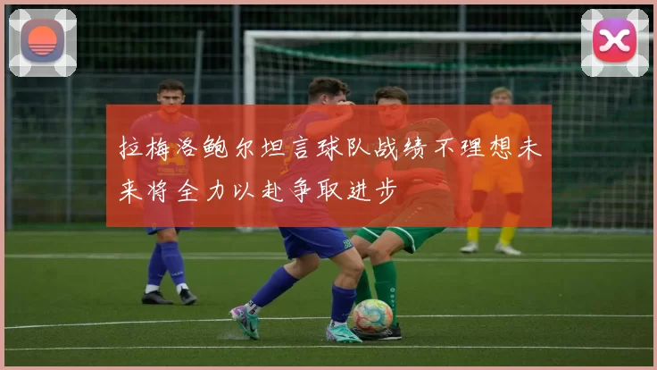 拉梅洛鲍尔坦言球队战绩不理想未来将全力以赴争取进步